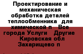 Проектирование и механическая обработка деталей теплообменника  для химической п - Все города Услуги » Другие   . Кировская обл.,Захарищево п.